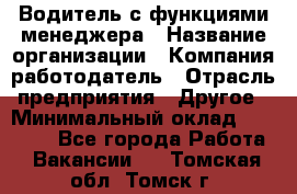 Водитель с функциями менеджера › Название организации ­ Компания-работодатель › Отрасль предприятия ­ Другое › Минимальный оклад ­ 32 000 - Все города Работа » Вакансии   . Томская обл.,Томск г.